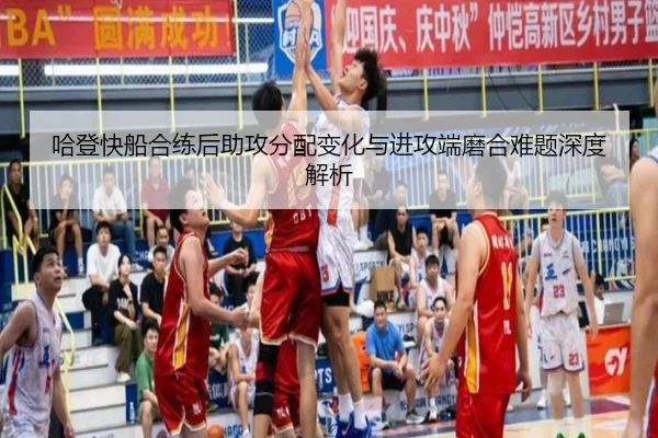 哈登快船合练后助攻分配变化与进攻端磨合难题深度解析 - MILANSPORT