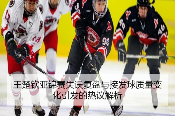 王楚钦亚锦赛失误复盘与接发球质量变化引发的热议解析（MILANSPORT）