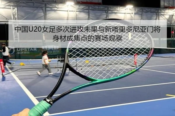 中国U20女足多次进攻未果与新喀里多尼亚门将身材成焦点的赛场观察（MILANSPORT）