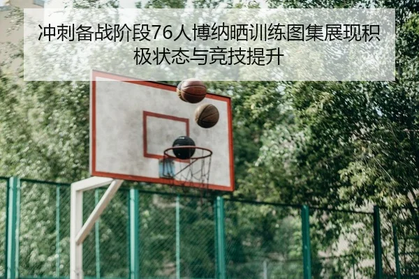 冲刺备战阶段76人博纳晒训练图集展现积极状态与竞技提升（MILANSPORT）