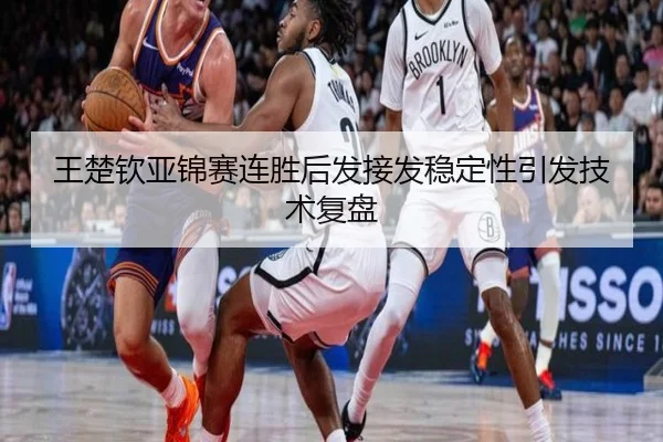 王楚钦亚锦赛连胜后发接发稳定性引发技术复盘（MILANSPORT）
