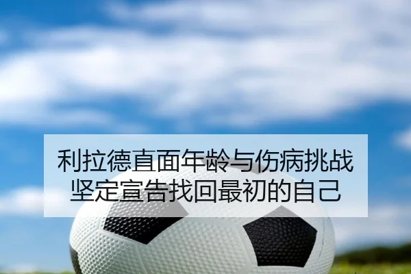 利拉德直面年龄与伤病挑战 坚定宣告找回最初的自己（MILANSPORT）